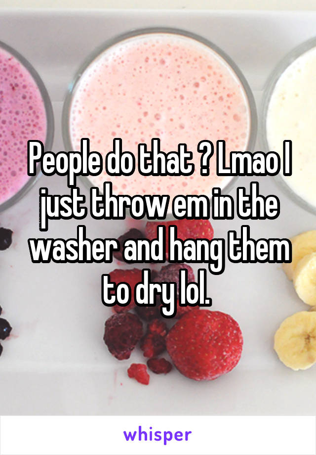 People do that ? Lmao I just throw em in the washer and hang them to dry lol. 