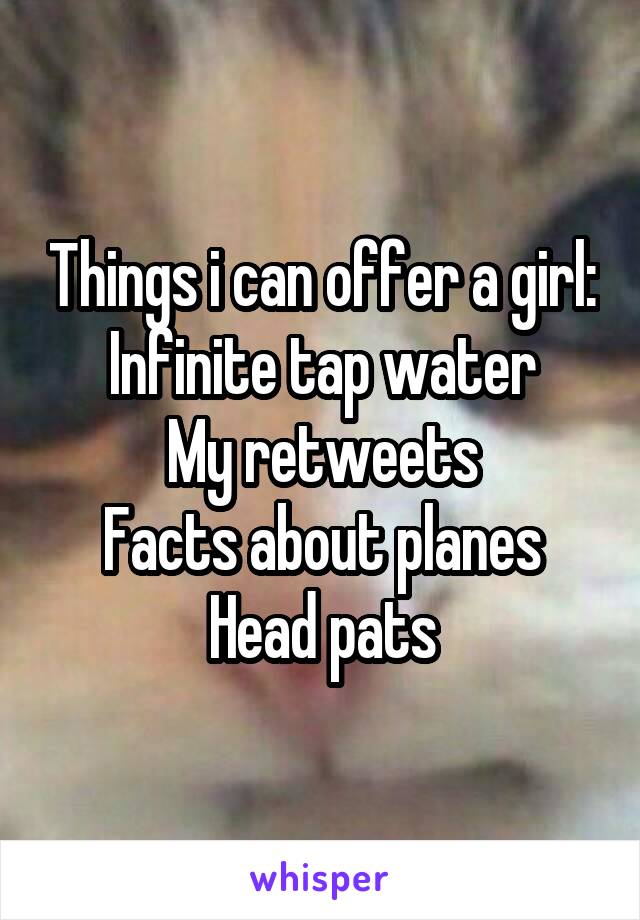 Things i can offer a girl:
Infinite tap water
My retweets
Facts about planes
Head pats