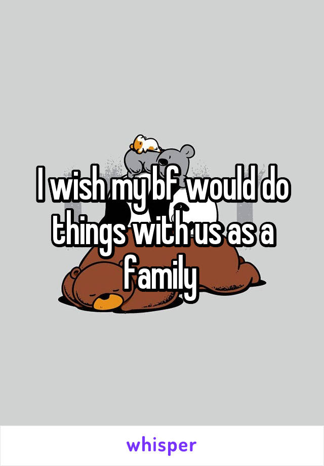 I wish my bf would do things with us as a family 