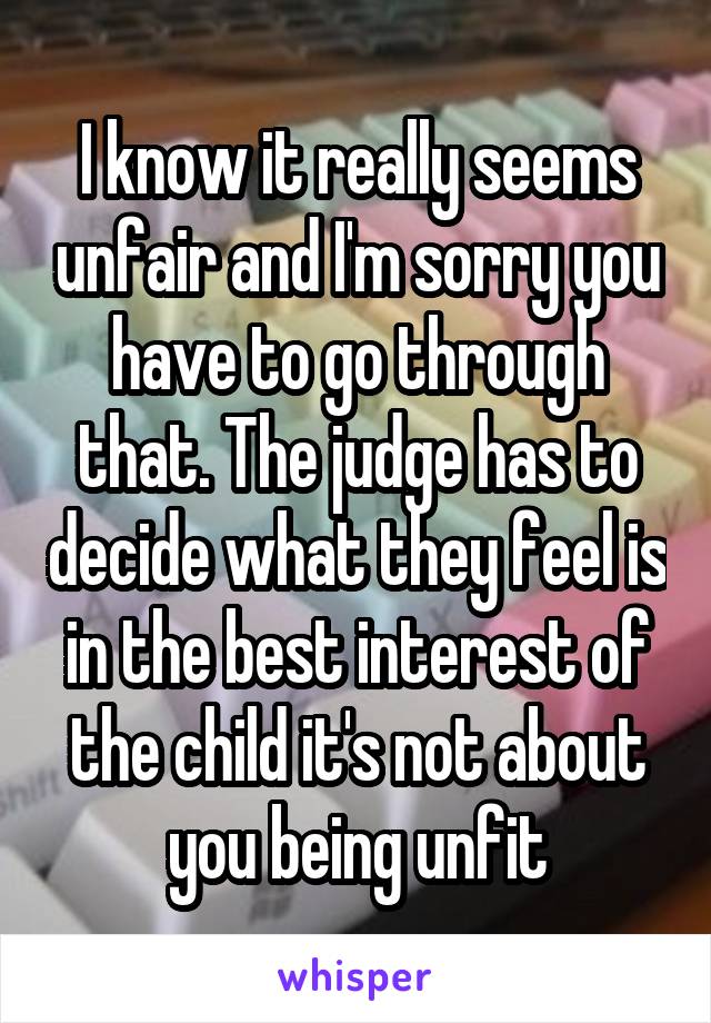 I know it really seems unfair and I'm sorry you have to go through that. The judge has to decide what they feel is in the best interest of the child it's not about you being unfit