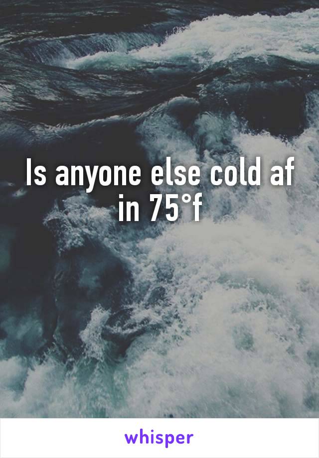 Is anyone else cold af in 75°f