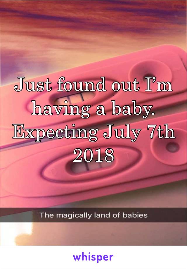 Just found out I’m having a baby. Expecting July 7th 2018