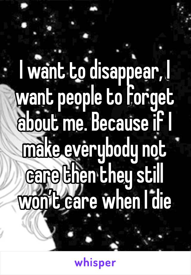 I want to disappear, I want people to forget about me. Because if I make everybody not care then they still won’t care when I die 