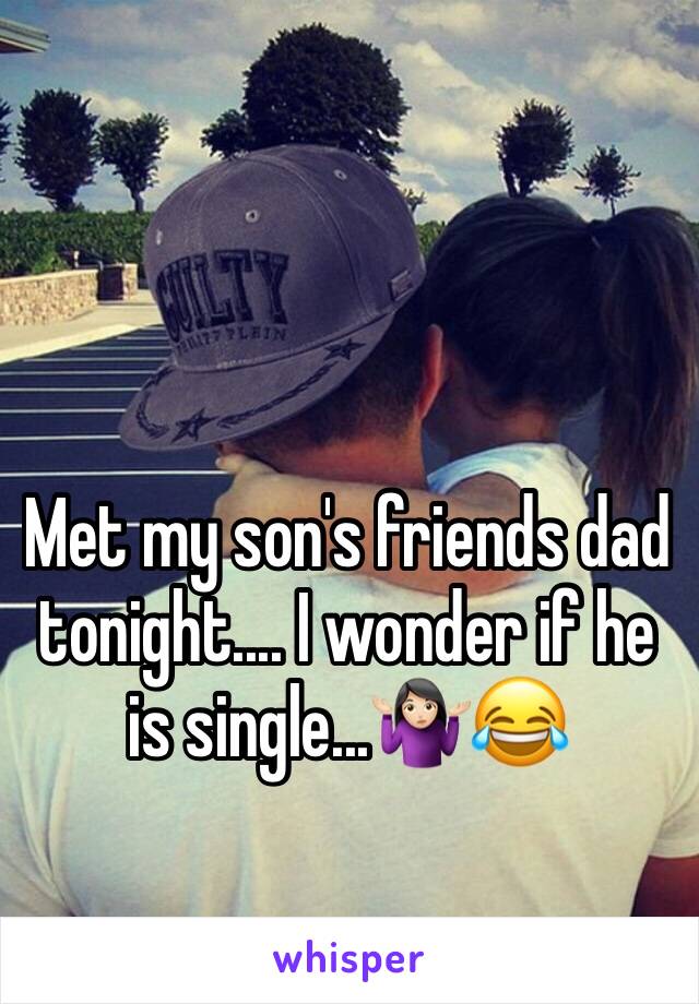 Met my son's friends dad tonight.... I wonder if he is single...🤷🏻‍♀️😂