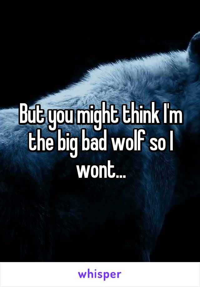 But you might think I'm the big bad wolf so I wont...