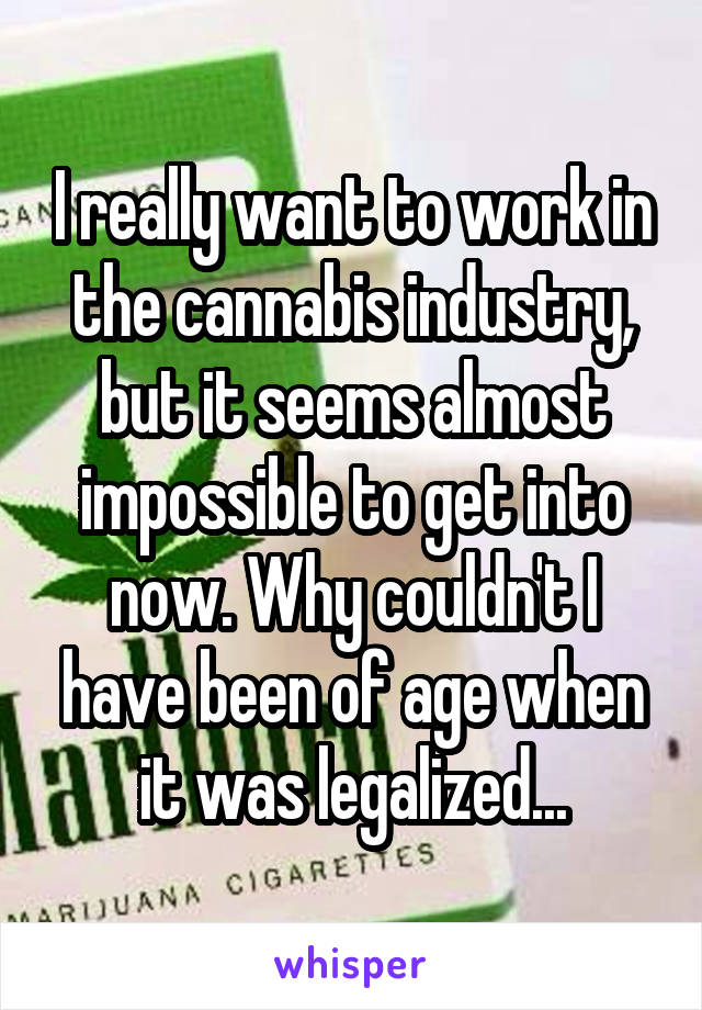 I really want to work in the cannabis industry, but it seems almost impossible to get into now. Why couldn't I have been of age when it was legalized...