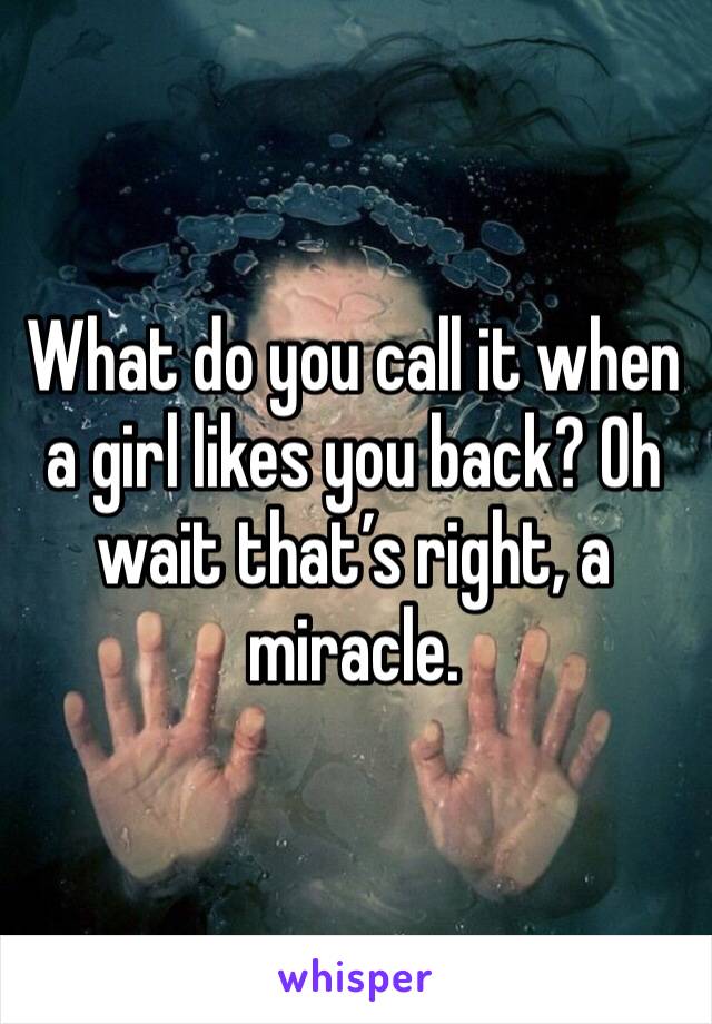 What do you call it when a girl likes you back? Oh wait that’s right, a miracle.