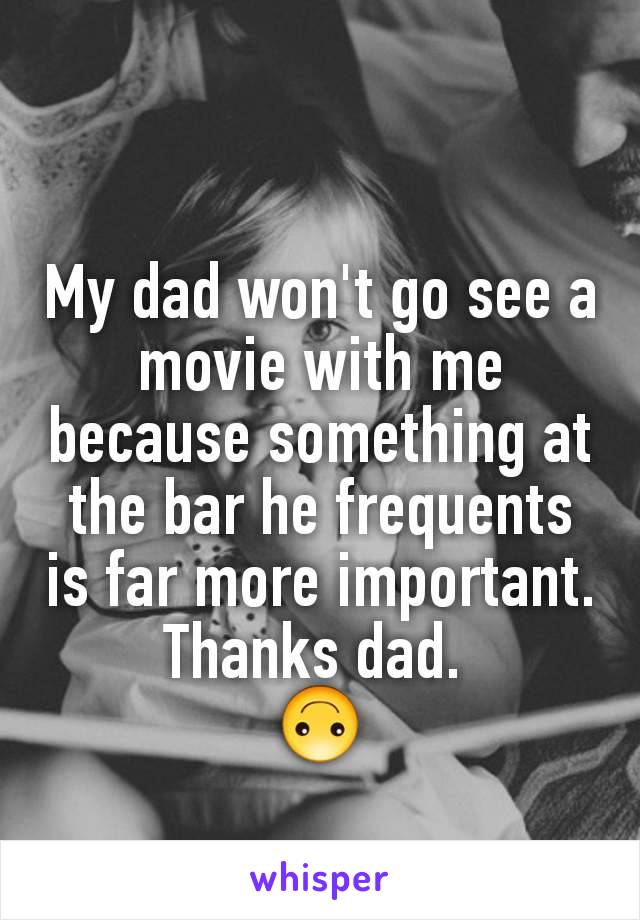 My dad won't go see a movie with me because something at the bar he frequents is far more important. Thanks dad. 
🙃