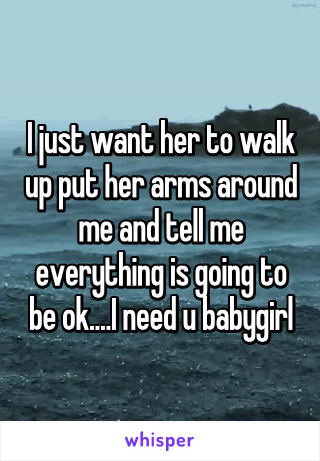 I just want her to walk up put her arms around me and tell me everything is going to be ok....I need u babygirl
