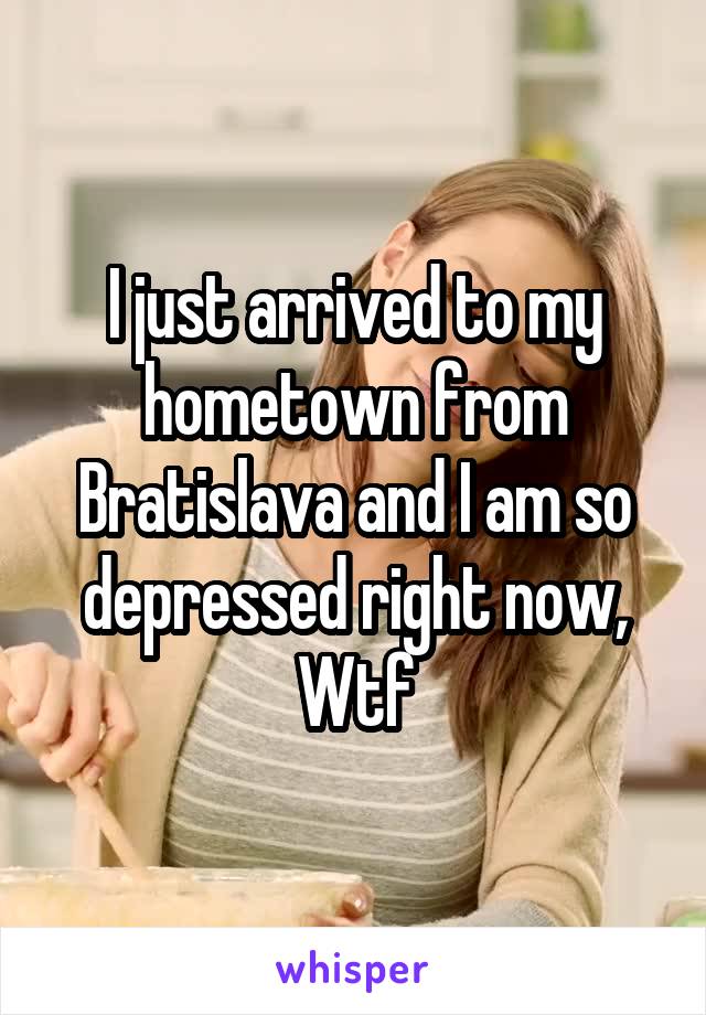 I just arrived to my hometown from Bratislava and I am so depressed right now, Wtf