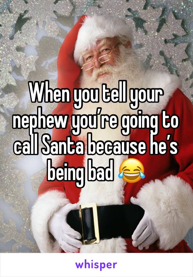 When you tell your nephew you’re going to call Santa because he’s being bad 😂