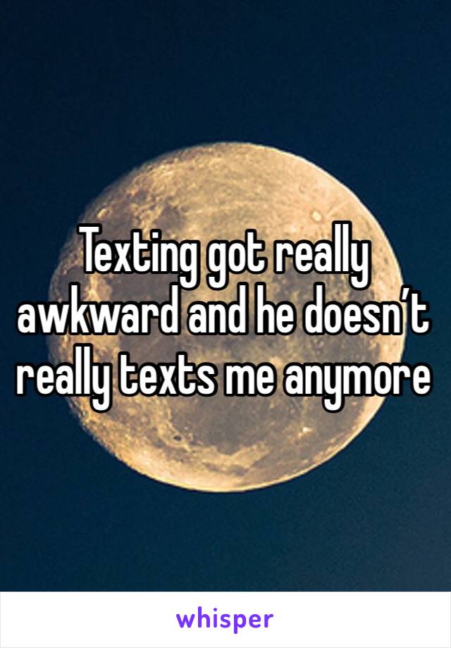 Texting got really awkward and he doesn’t really texts me anymore 