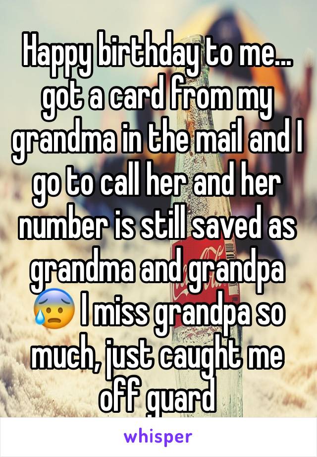 Happy birthday to me... got a card from my grandma in the mail and I go to call her and her number is still saved as grandma and grandpa 😰 I miss grandpa so much, just caught me off guard 