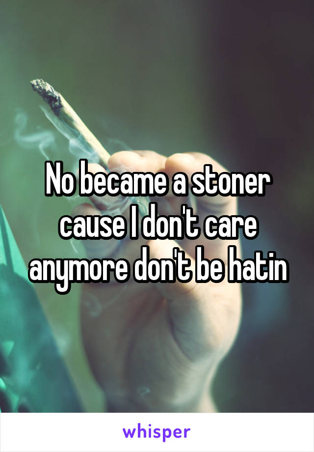 No became a stoner cause I don't care anymore don't be hatin