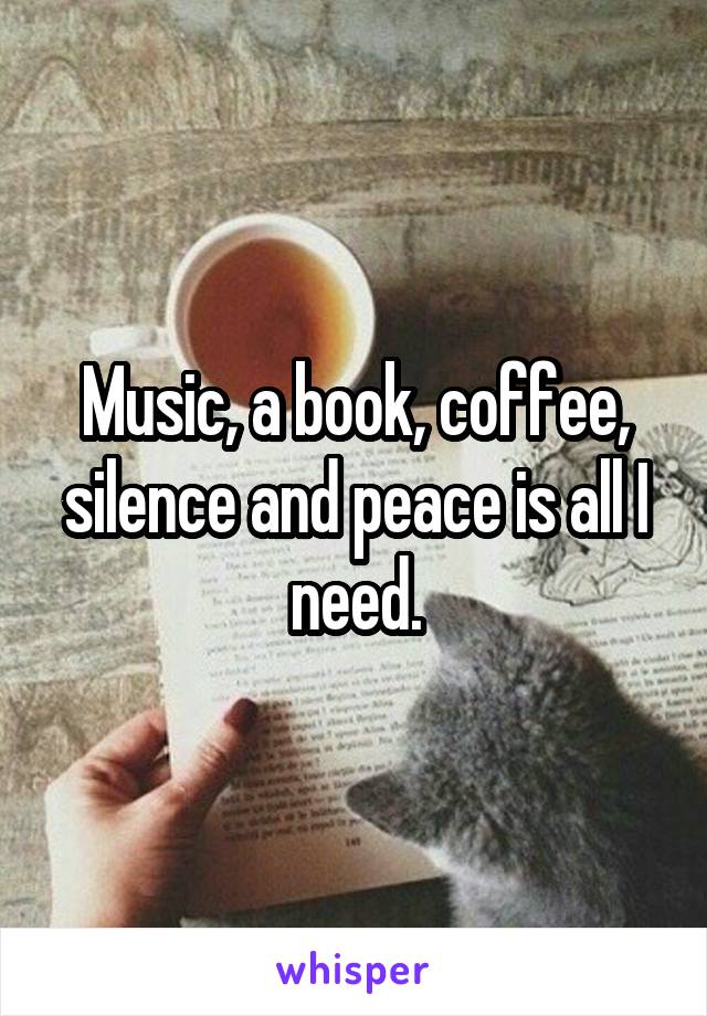 Music, a book, coffee, silence and peace is all I need.