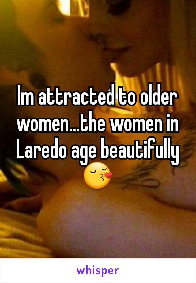 Im attracted to older women...the women in Laredo age beautifully 😚