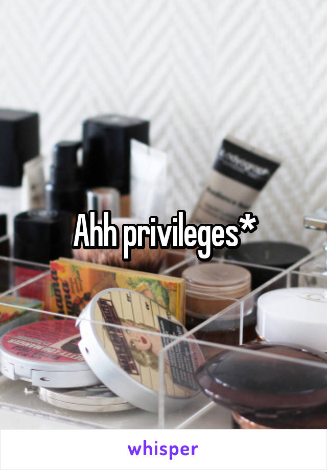Ahh privileges*