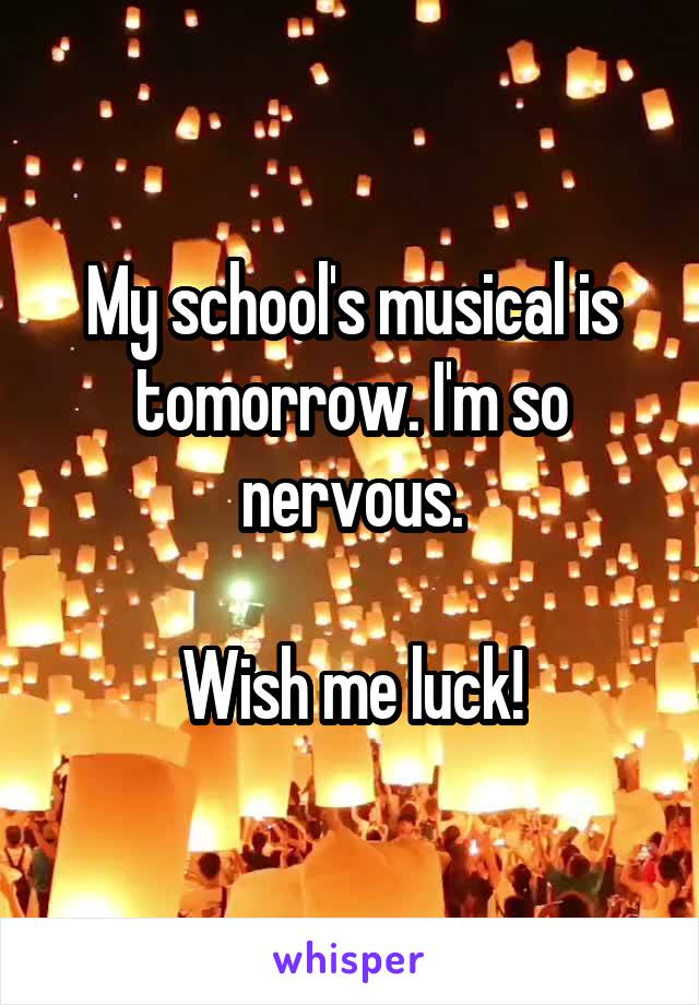 My school's musical is tomorrow. I'm so nervous.

Wish me luck!