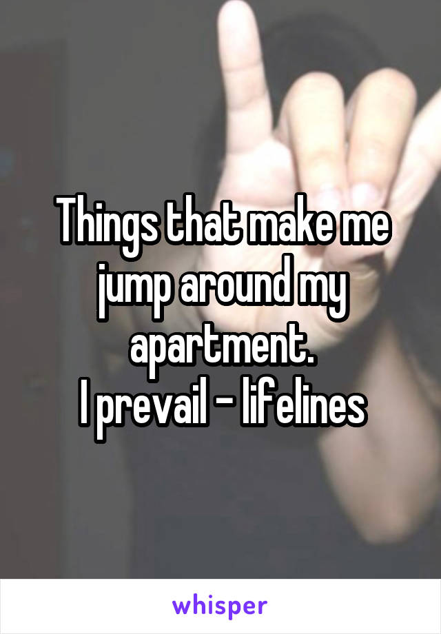 Things that make me jump around my apartment.
I prevail - lifelines