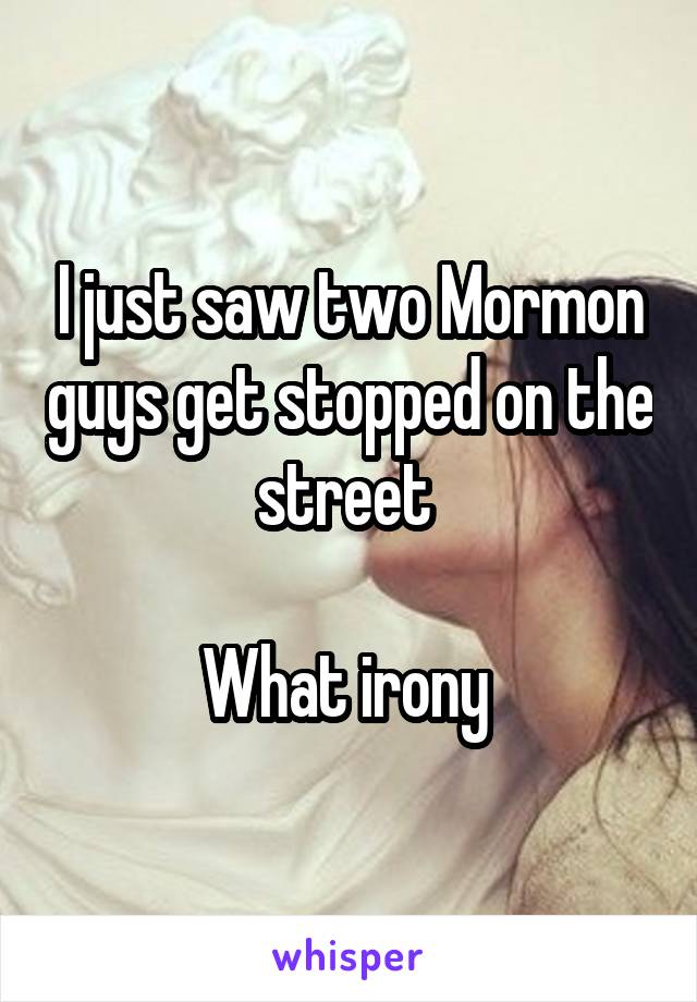 I just saw two Mormon guys get stopped on the street 

What irony 