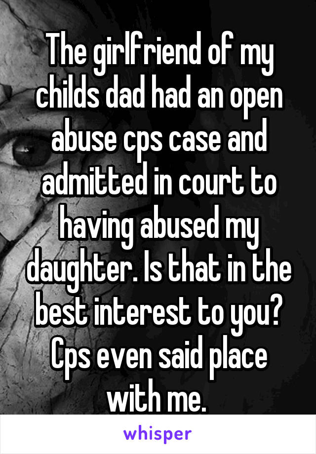 The girlfriend of my childs dad had an open abuse cps case and admitted in court to having abused my daughter. Is that in the best interest to you? Cps even said place with me. 