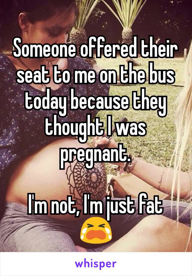 Someone offered their seat to me on the bus today because they thought I was pregnant.

I'm not, I'm just fat 😭