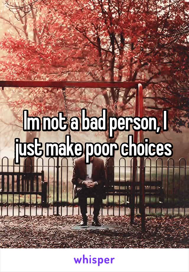Im not a bad person, I just make poor choices 