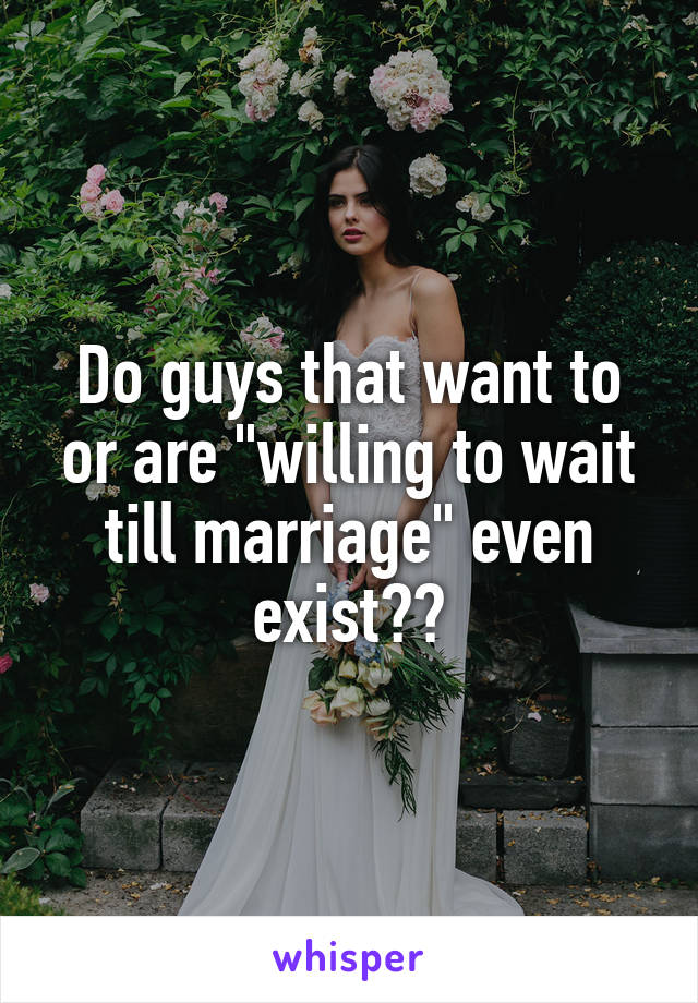Do guys that want to or are "willing to wait till marriage" even exist??