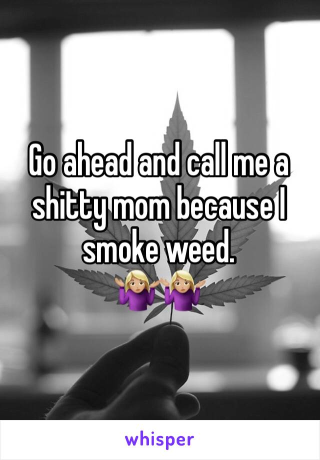 Go ahead and call me a shitty mom because I smoke weed. 
🤷🏼‍♀️🤷🏼‍♀️