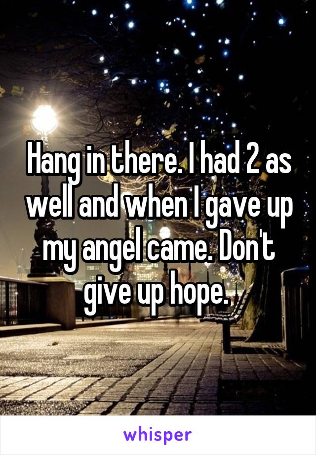 Hang in there. I had 2 as well and when I gave up my angel came. Don't give up hope. 