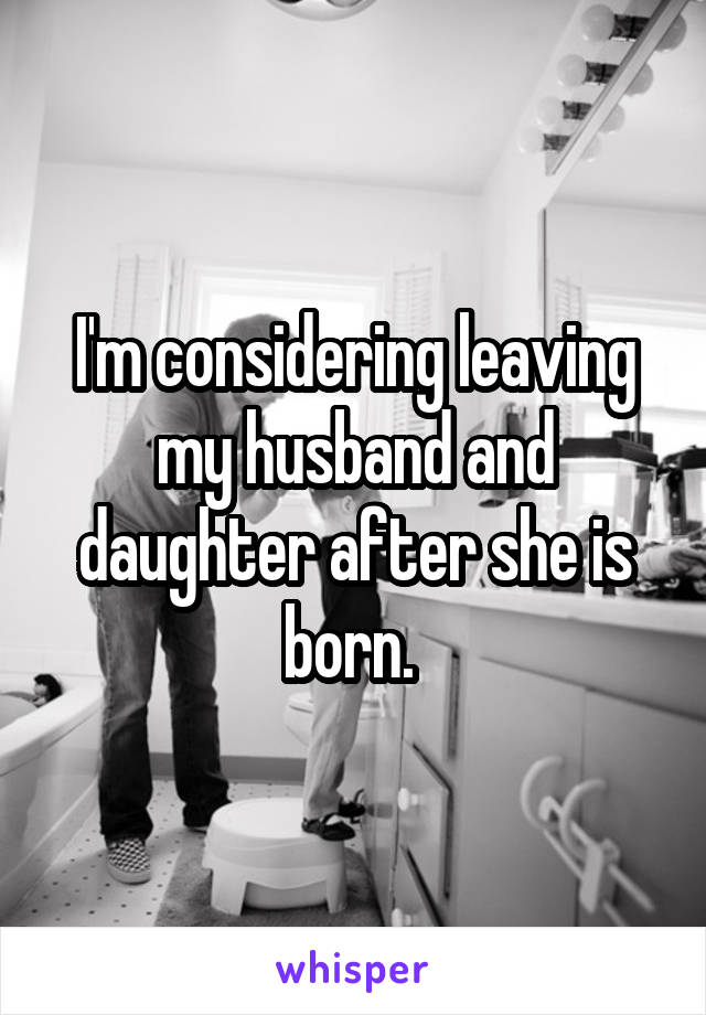 I'm considering leaving my husband and daughter after she is born. 
