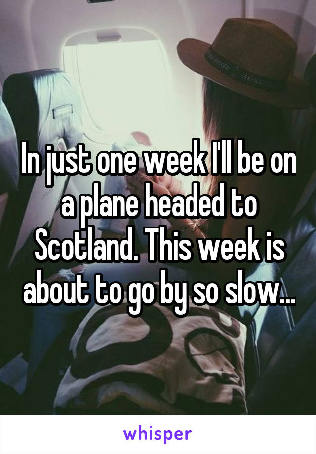 In just one week I'll be on a plane headed to Scotland. This week is about to go by so slow...