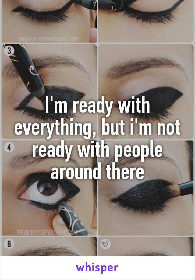 I'm ready with everything, but i'm not ready with people around there
