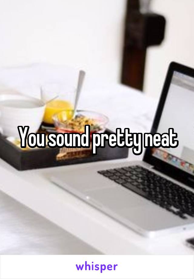 You sound pretty neat