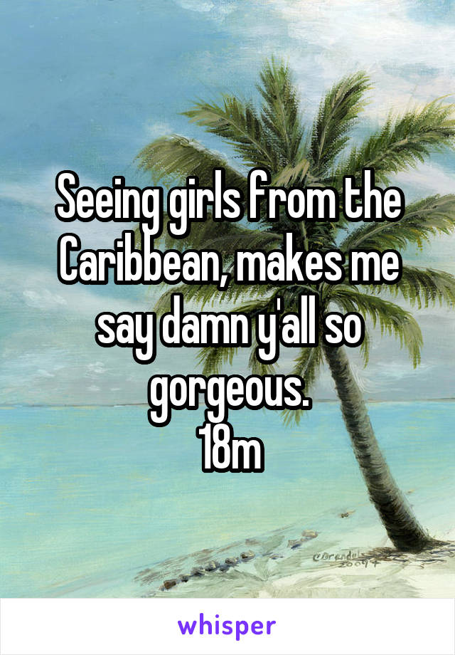 Seeing girls from the Caribbean, makes me say damn y'all so gorgeous.
18m
