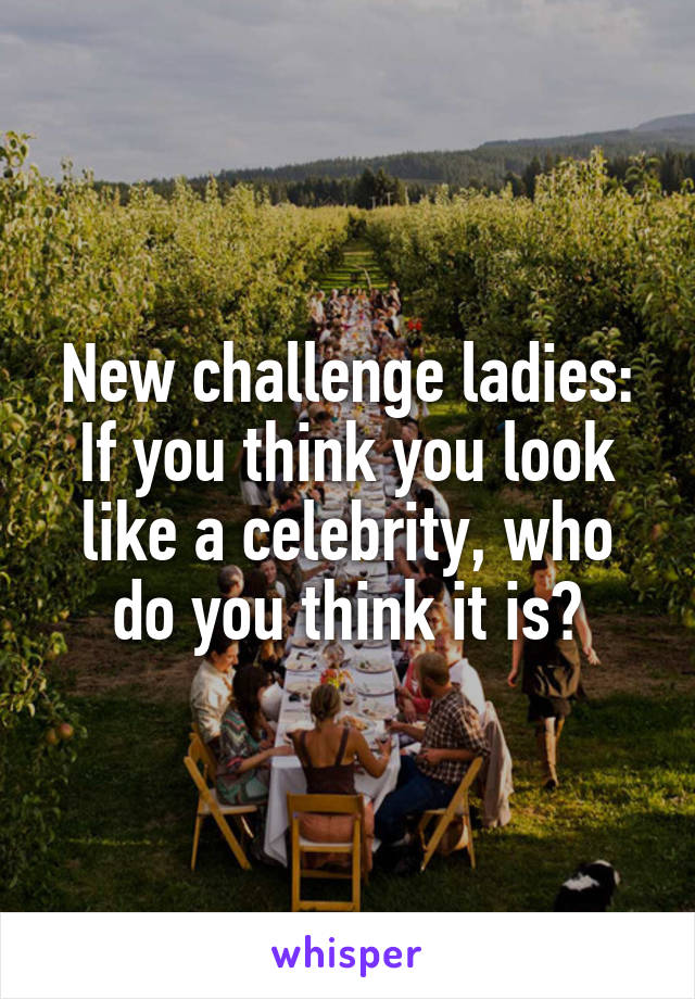 New challenge ladies:
If you think you look like a celebrity, who do you think it is?