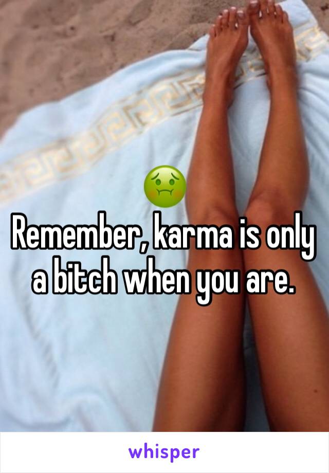 🤢
Remember, karma is only a bitch when you are. 