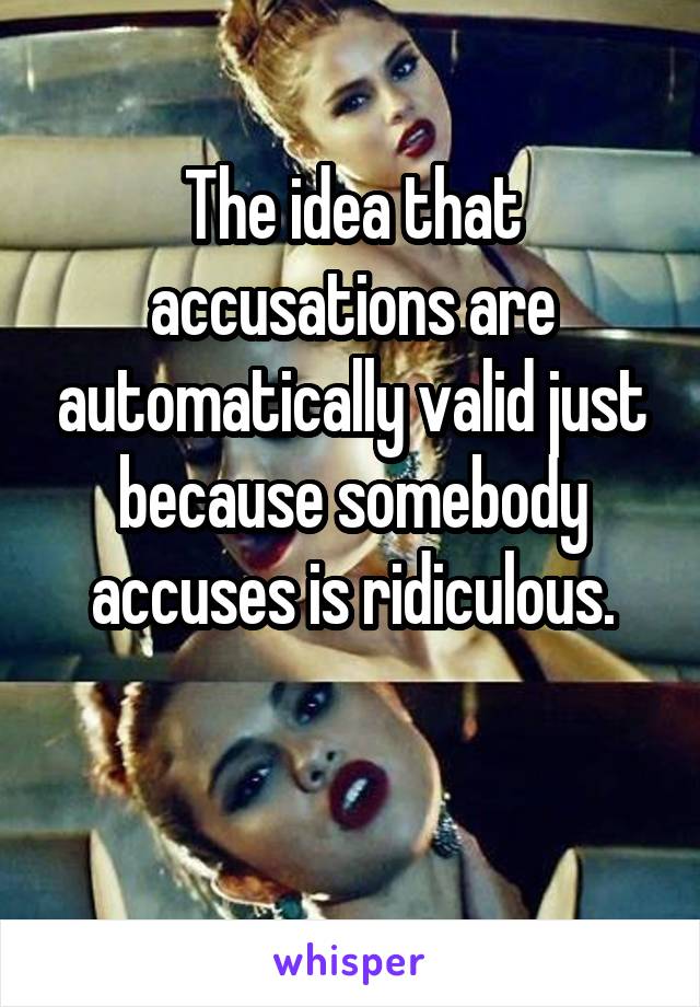 The idea that accusations are automatically valid just because somebody accuses is ridiculous.

