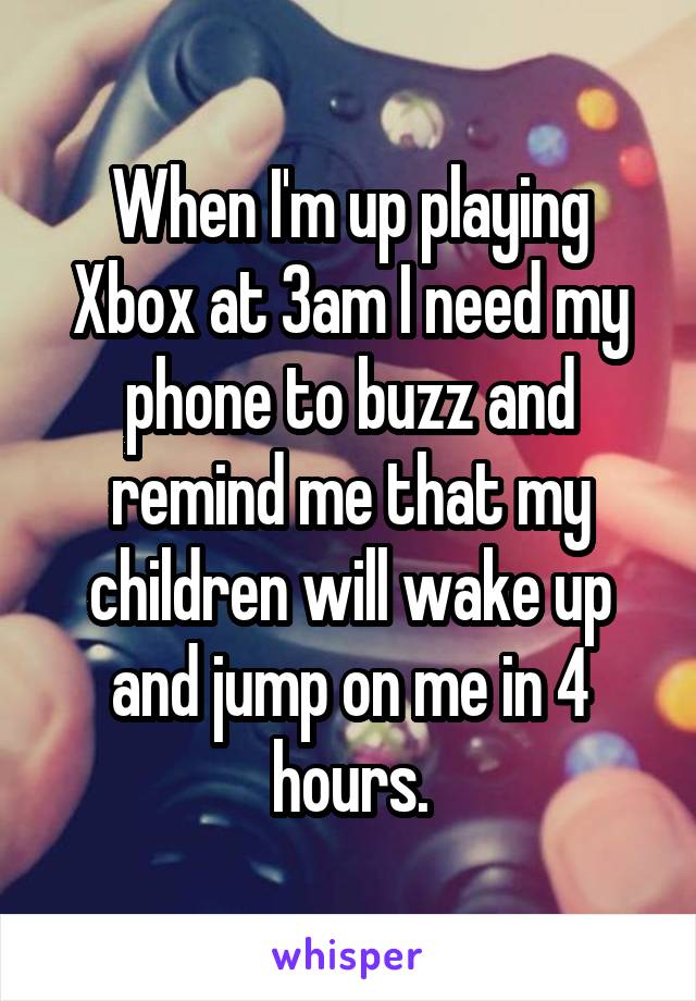 When I'm up playing Xbox at 3am I need my phone to buzz and remind me that my children will wake up and jump on me in 4 hours.