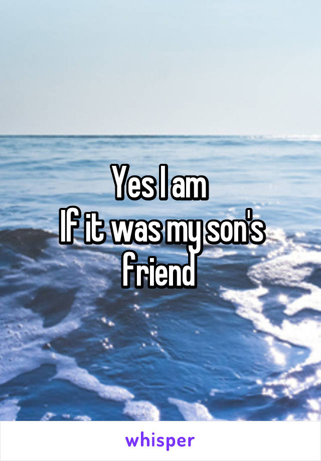 Yes I am 
If it was my son's friend 