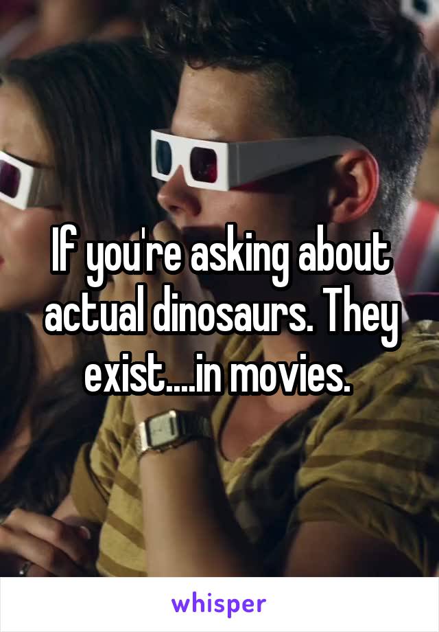 If you're asking about actual dinosaurs. They exist....in movies. 