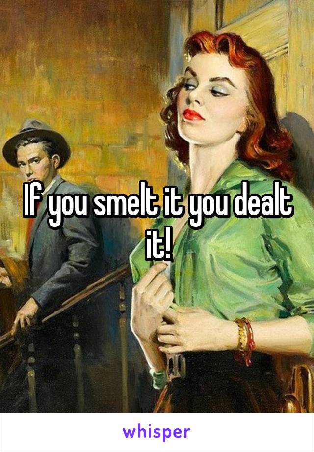 If you smelt it you dealt it!