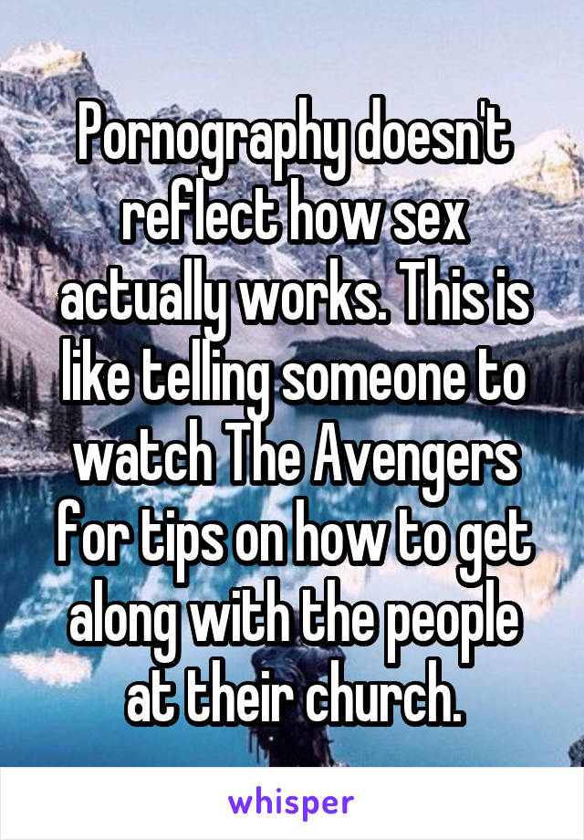 Pornography doesn't reflect how sex actually works. This is like telling someone to watch The Avengers for tips on how to get along with the people at their church.