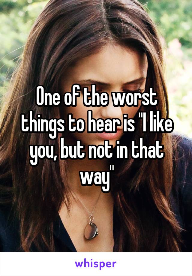One of the worst things to hear is "I like you, but not in that way"
