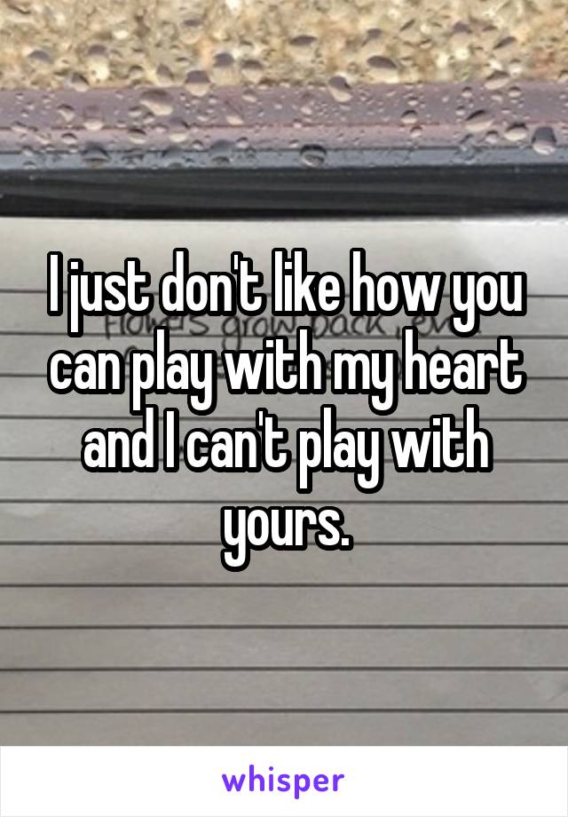 I just don't like how you can play with my heart and I can't play with yours.