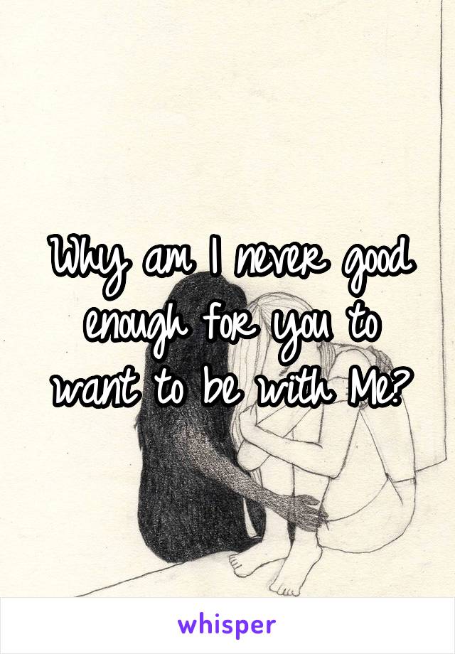 Why am I never good enough for you to want to be with Me?