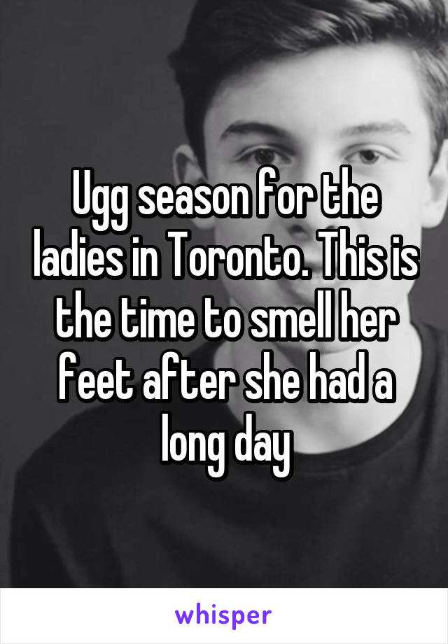 Ugg season for the ladies in Toronto. This is the time to smell her feet after she had a long day