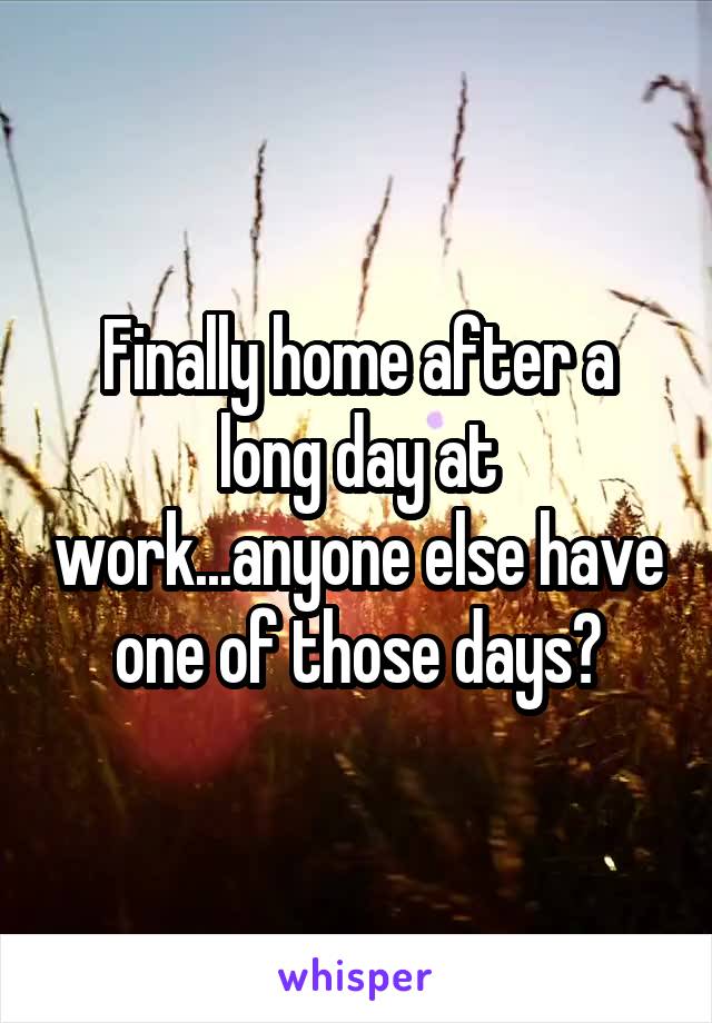 Finally home after a long day at work...anyone else have one of those days?