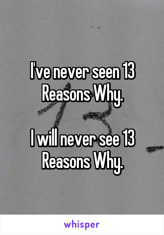 I've never seen 13 Reasons Why.

I will never see 13 Reasons Why.