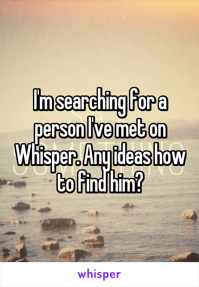 I'm searching for a person I've met on Whisper. Any ideas how to find him?